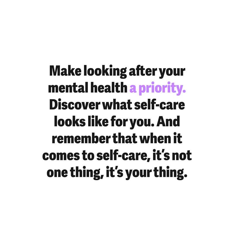 Make looking after your mental health a priority. Discover what self-care looks like for you. And remember that when it comes to self-care, it's not one thing, it's your thing.