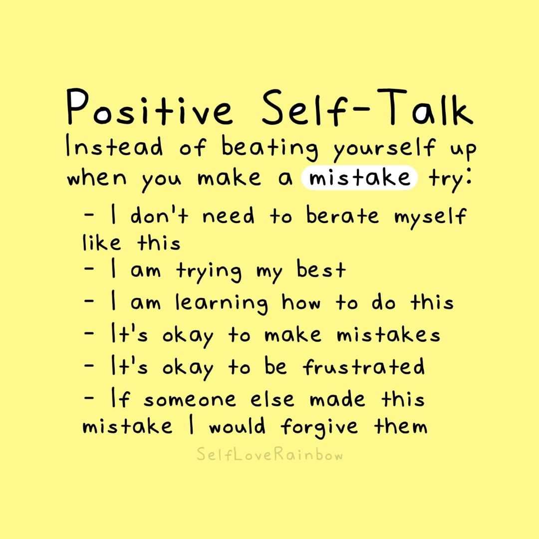 Graphic by @selfloverainbow. On a yellow background, there is black text. The title says: Positive Self-Talk. Underneath the title, the text says: Instead of beating yourself up when you make a mistake try... Beneath this there is a bullet point list of text, which says: I don't need to berate myself like this; I am trying my best; I am learning how to do this; It's okay to make mistakes; It's okay to be frustrated; If someone else made this mistake I would forgive them.