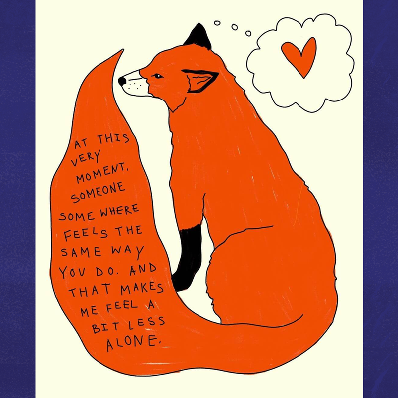 Illustration by Elena Fiorenza. A sitting fox has a thinking bubble with a heart inside and text on their tail reads, 'at this very moment, someone somewhere feels the same way you do. And that makes me feel a bit less alone.'