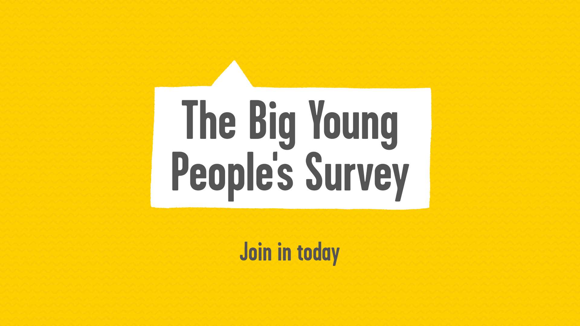 A white speech bubble sits on a yellow textured background with the words: The Big Young People's Survey. Underneath the speech bubble it reads: Have your say on the big issues affecting your life and how you feel. Join in today.